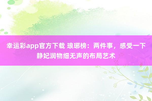 幸运彩app官方下载 琅琊榜：两件事，感受一下静妃润物细无声的布局艺术