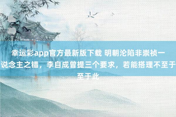 幸运彩app官方最新版下载 明朝沦陷非崇祯一东说念主之错，李自成曾提三个要求，若能搭理不至于此