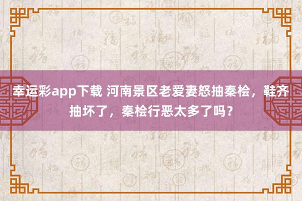 幸运彩app下载 河南景区老爱妻怒抽秦桧，鞋齐抽坏了，秦桧行恶太多了吗？