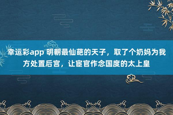 幸运彩app 明朝最仙葩的天子，取了个奶妈为我方处置后宫，让宦官作念国度的太上皇