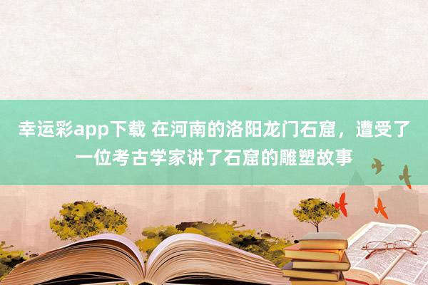幸运彩app下载 在河南的洛阳龙门石窟，遭受了一位考古学家讲了石窟的雕塑故事