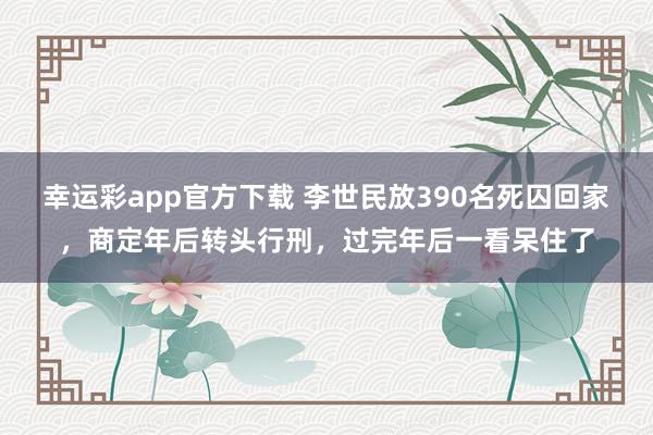 幸运彩app官方下载 李世民放390名死囚回家，商定年后转头行刑，过完年后一看呆住了