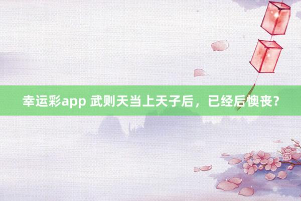 幸运彩app 武则天当上天子后，已经后懊丧？