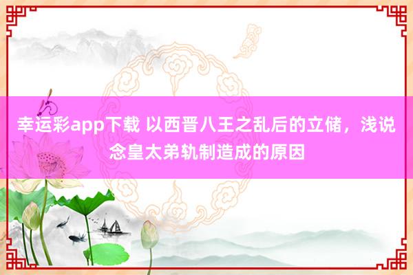 幸运彩app下载 以西晋八王之乱后的立储，浅说念皇太弟轨制造成的原因