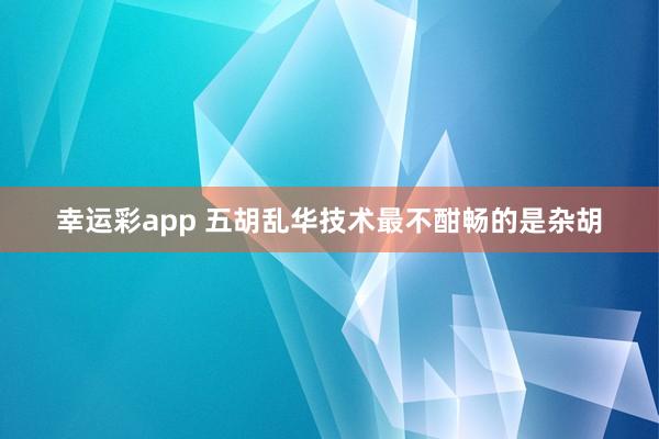幸运彩app 五胡乱华技术最不酣畅的是杂胡