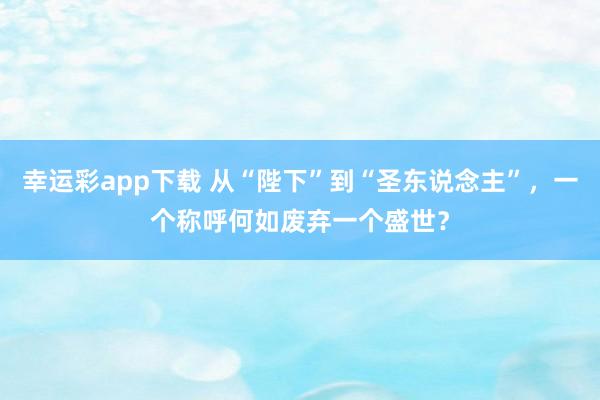 幸运彩app下载 从“陛下”到“圣东说念主”，一个称呼何如废弃一个盛世？