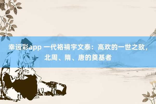 幸运彩app 一代袼褙宇文泰：高欢的一世之敌，北周、隋、唐的奠基者