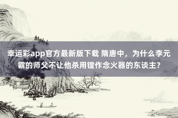 幸运彩app官方最新版下载 隋唐中，为什么李元霸的师父不让他杀用镗作念火器的东谈主？