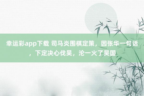 幸运彩app下载 司马炎围棋定策，因张华一句话，下定决心伐吴，沦一火了吴国