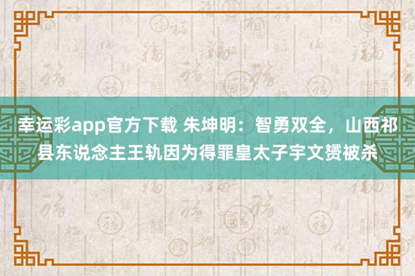 幸运彩app官方下载 朱坤明：智勇双全，山西祁县东说念主王轨因为得罪皇太子宇文赟被杀