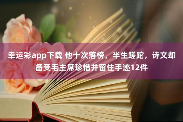 幸运彩app下载 他十次落榜，半生蹉跎，诗文却备受毛主席珍惜并留住手迹12件