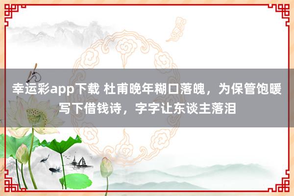 幸运彩app下载 杜甫晚年糊口落魄，为保管饱暖写下借钱诗，字字让东谈主落泪