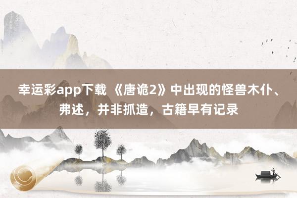 幸运彩app下载 《唐诡2》中出现的怪兽木仆、弗述，并非抓造，古籍早有记录