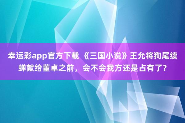 幸运彩app官方下载 《三国小说》王允将狗尾续蝉献给董卓之前，会不会我方还是占有了？