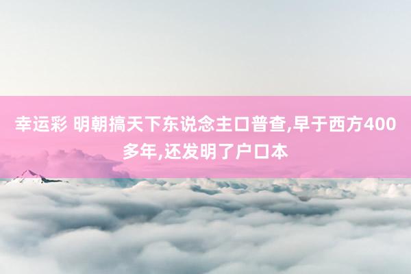 幸运彩 明朝搞天下东说念主口普查，早于西方400多年，还发明了户口本