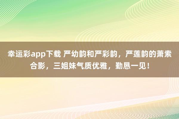 幸运彩app下载 严幼韵和严彩韵，严莲韵的萧索合影，三姐妹气质优雅，勤恳一见！