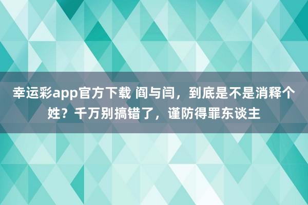 幸运彩app官方下载 阎与闫，到底是不是消释个姓？千万别搞错了，谨防得罪东谈主