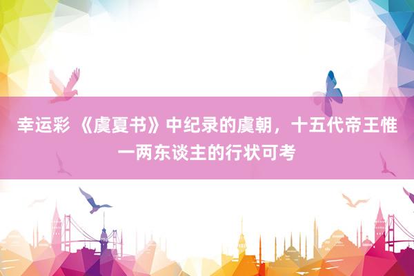 幸运彩 《虞夏书》中纪录的虞朝，十五代帝王惟一两东谈主的行状可考