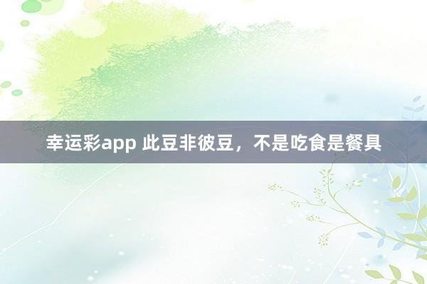 幸运彩app 此豆非彼豆，不是吃食是餐具