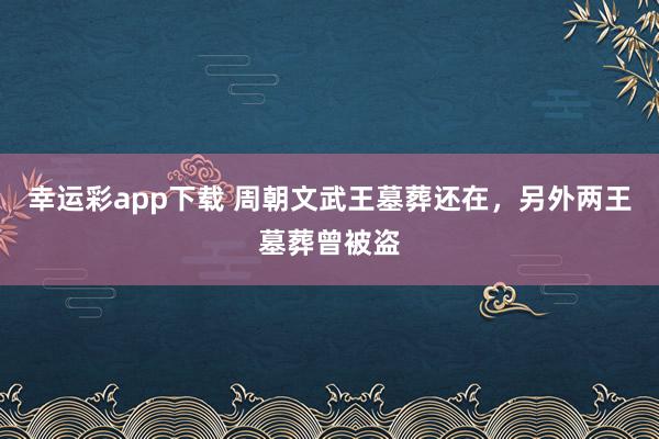 幸运彩app下载 周朝文武王墓葬还在，另外两王墓葬曾被盗