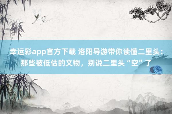 幸运彩app官方下载 洛阳导游带你读懂二里头：那些被低估的文物，别说二里头“空”了