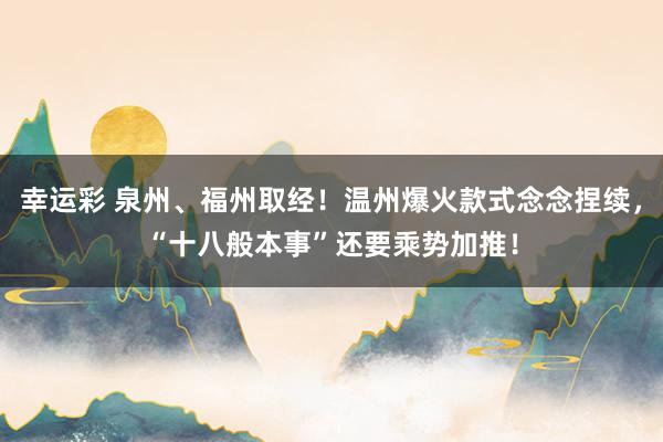 幸运彩 泉州、福州取经！温州爆火款式念念捏续，“十八般本事”还要乘势加推！