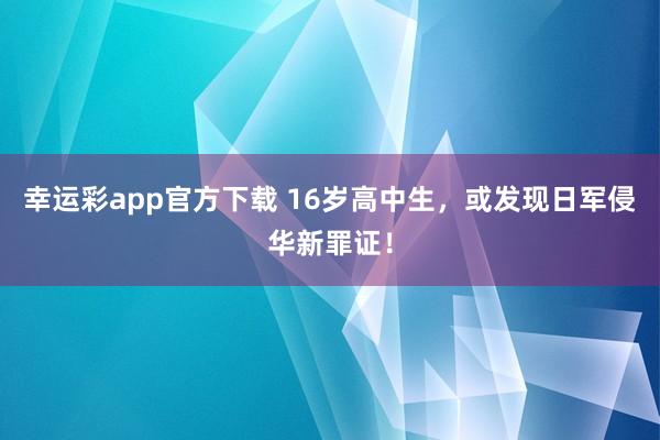 幸运彩app官方下载 16岁高中生，或发现日军侵华新罪证！
