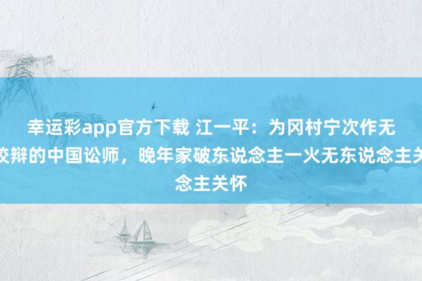 幸运彩app官方下载 江一平：为冈村宁次作无罪狡辩的中国讼师，晚年家破东说念主一火无东说念主关怀