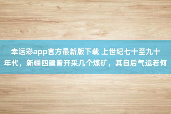 幸运彩app官方最新版下载 上世纪七十至九十年代，新疆四建曾开采几个煤矿，其自后气运若何