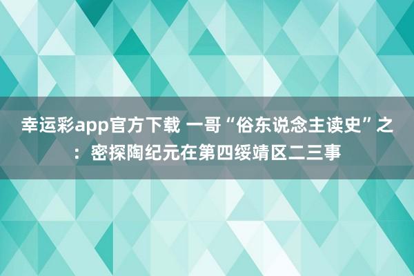 幸运彩app官方下载 一哥“俗东说念主读史”之：密探陶纪元在第四绥靖区二三事