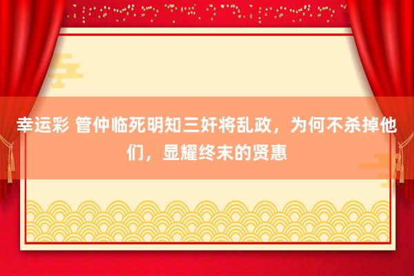 幸运彩 管仲临死明知三奸将乱政，为何不杀掉他们，显耀终末的贤惠