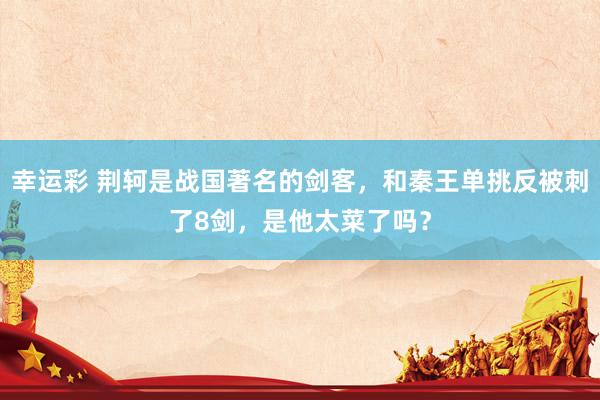 幸运彩 荆轲是战国著名的剑客，和秦王单挑反被刺了8剑，是他太菜了吗？