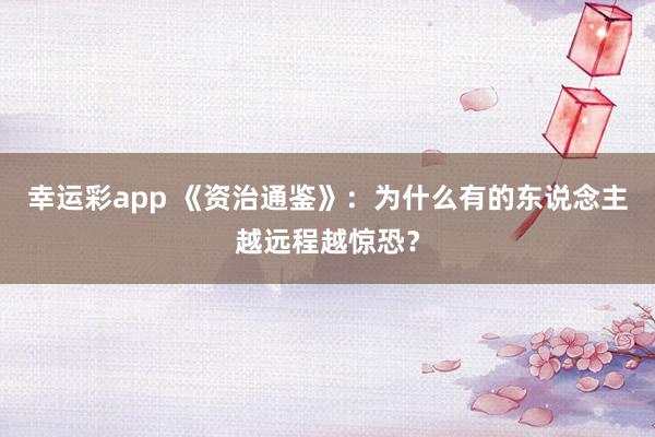 幸运彩app 《资治通鉴》：为什么有的东说念主越远程越惊恐？