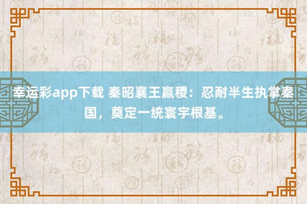 幸运彩app下载 秦昭襄王嬴稷：忍耐半生执掌秦国，奠定一统寰宇根基。