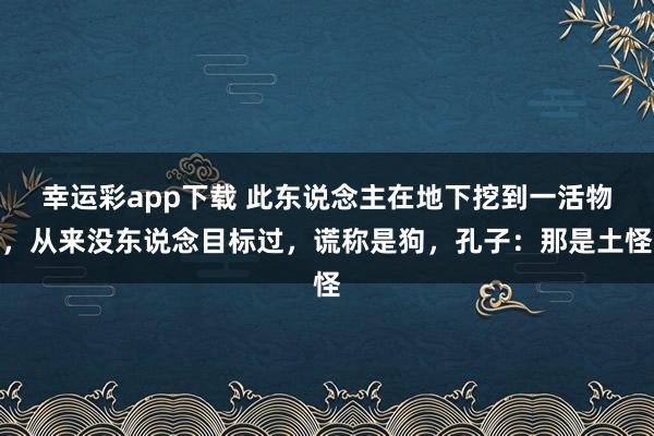 幸运彩app下载 此东说念主在地下挖到一活物，从来没东说念目标过，谎称是狗，孔子：那是土怪