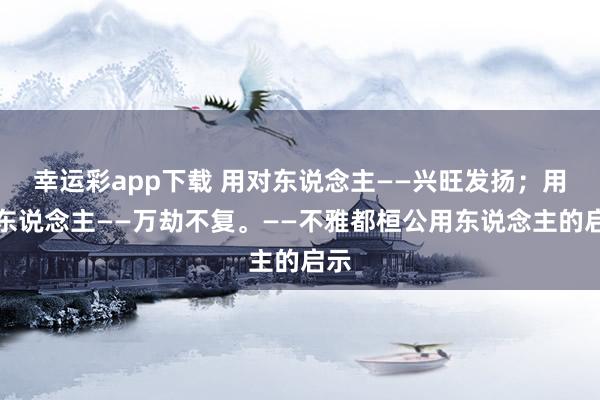 幸运彩app下载 用对东说念主——兴旺发扬；用错东说念主——万劫不复。——不雅都桓公用东说念主的启示