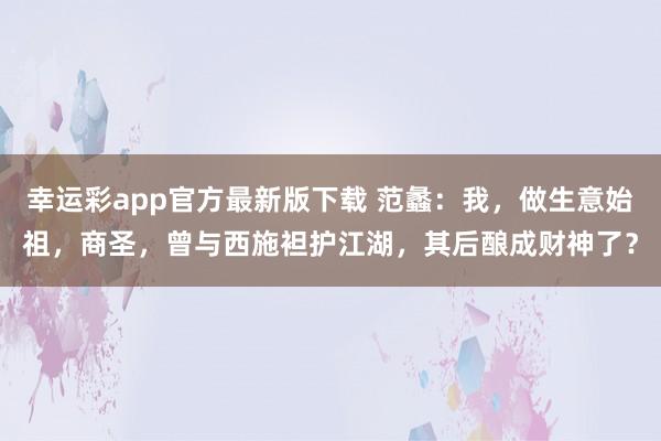 幸运彩app官方最新版下载 范蠡：我，做生意始祖，商圣，曾与西施袒护江湖，其后酿成财神了？