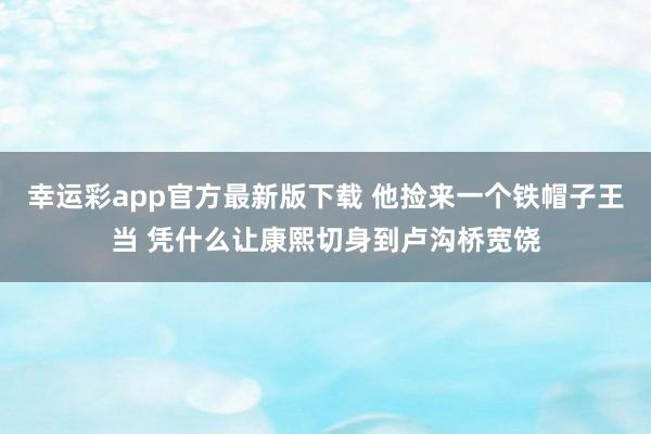 幸运彩app官方最新版下载 他捡来一个铁帽子王当 凭什么让康熙切身到卢沟桥宽饶
