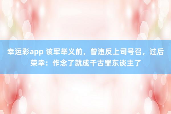 幸运彩app 该军举义前，曾违反上司号召，过后荣幸：作念了就成千古罪东谈主了