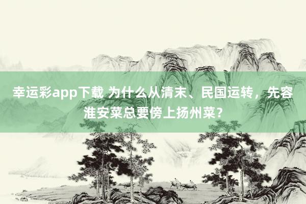 幸运彩app下载 为什么从清末、民国运转，先容淮安菜总要傍上扬州菜？