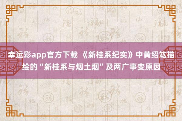 幸运彩app官方下载 《新桂系纪实》中黄绍竑描绘的“新桂系与烟土烟”及两广事变原因