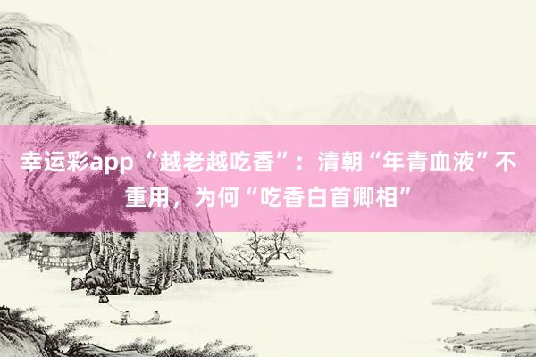 幸运彩app “越老越吃香”：清朝“年青血液”不重用，为何“吃香白首卿相”