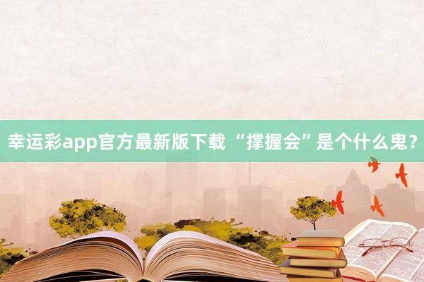 幸运彩app官方最新版下载 “撑握会”是个什么鬼？