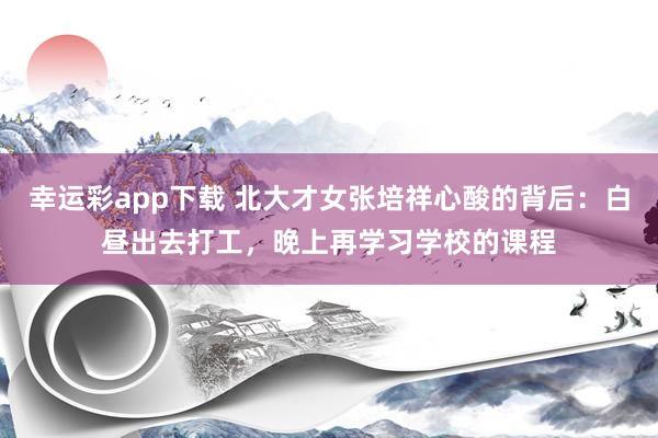 幸运彩app下载 北大才女张培祥心酸的背后：白昼出去打工，晚上再学习学校的课程