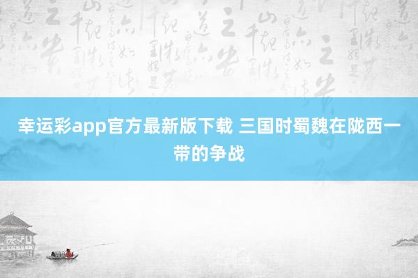 幸运彩app官方最新版下载 三国时蜀魏在陇西一带的争战
