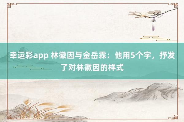 幸运彩app 林徽因与金岳霖：他用5个字，抒发了对林徽因的样式