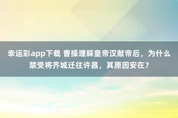 幸运彩app下载 曹操理睬皇帝汉献帝后，为什么禁受将齐城迁往许昌，其原因安在？