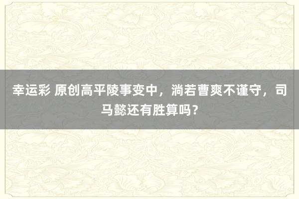 幸运彩 原创高平陵事变中，淌若曹爽不谨守，司马懿还有胜算吗？