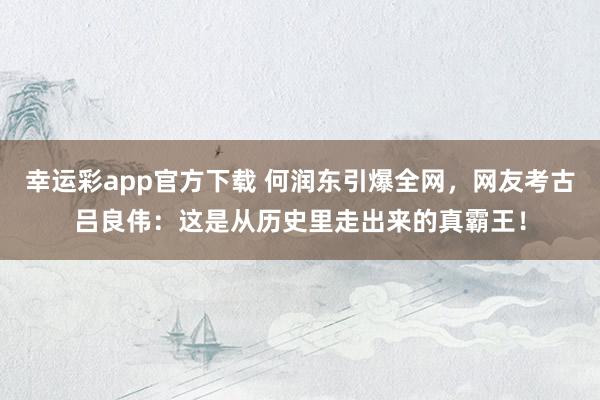 幸运彩app官方下载 何润东引爆全网，网友考古吕良伟：这是从历史里走出来的真霸王！