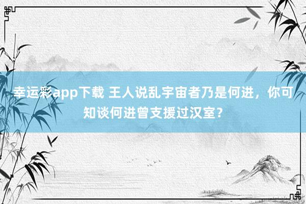 幸运彩app下载 王人说乱宇宙者乃是何进，你可知谈何进曾支援过汉室？